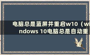 电脑总是蓝屏并重启w10（windows 10电脑总是自动重启蓝屏是什么原因）